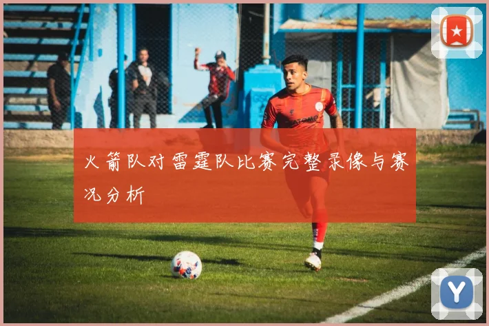 火箭队对雷霆队比赛完整录像与赛况分析