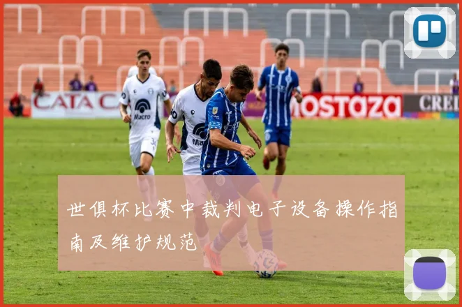 世俱杯比赛中裁判电子设备操作指南及维护规范