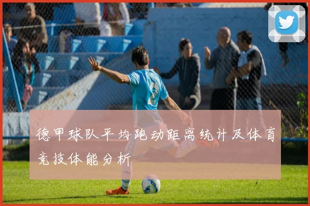 德甲球队平均跑动距离统计及体育竞技体能分析