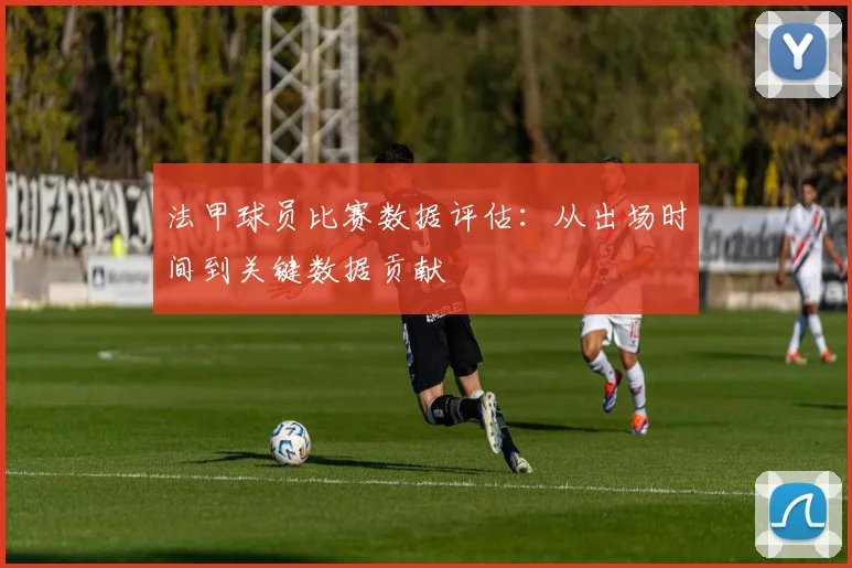 法甲球员比赛数据评估：从出场时间到关键数据贡献