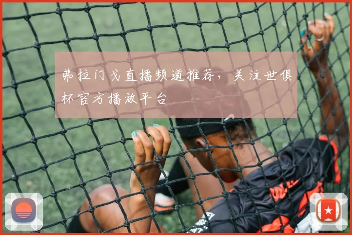 弗拉门戈直播频道推荐，关注世俱杯官方播放平台