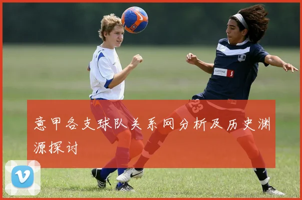 意甲各支球队关系网分析及历史渊源探讨