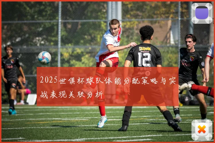 2025世俱杯球队体能分配策略与实战表现关联分析