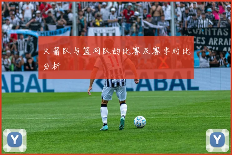 火箭队与篮网队的比赛及赛季对比分析