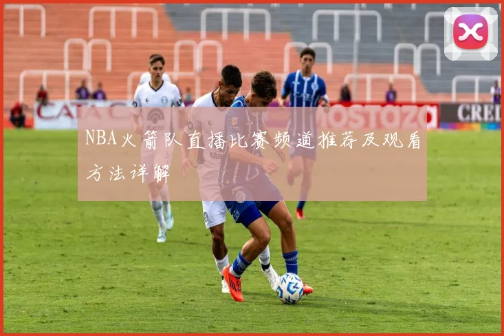 NBA火箭队直播比赛频道推荐及观看方法详解