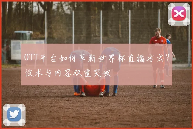 OTT平台如何革新世界杯直播方式？技术与内容双重突破