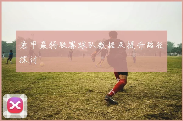 意甲最弱联赛球队数据及提升路径探讨