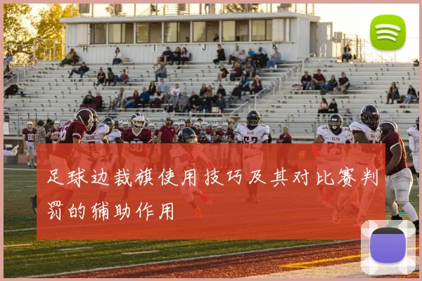 足球边裁旗使用技巧及其对比赛判罚的辅助作用