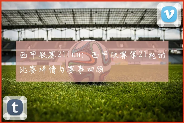 西甲联赛21lun：西甲联赛第21轮的比赛详情与赛事回顾