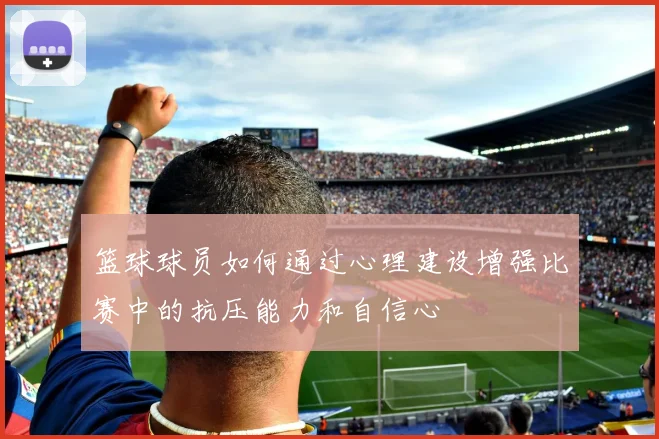 篮球球员如何通过心理建设增强比赛中的抗压能力和自信心