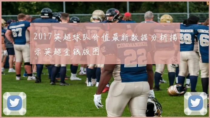 2017英超球队价值最新数据分析揭示英超金钱版图