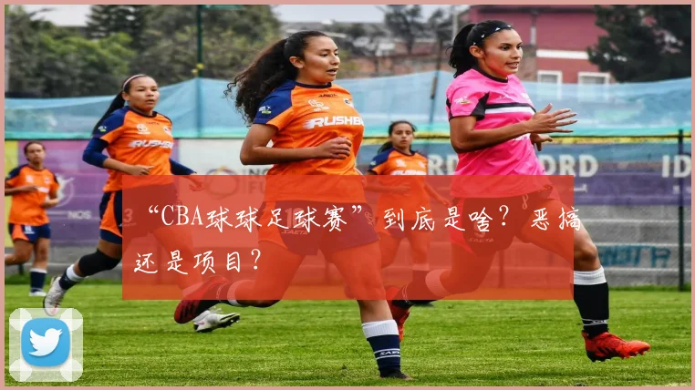 “CBA球球足球赛”到底是啥？恶搞还是项目？